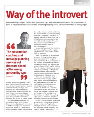 THE CONSULTANT




Way of the introvert
Our ever-willing extrovert Richard John spares a thought for the introverted presenter and points any such
types in way of another Richard who says presenting coaching books are mostly aimed at the wrong targets


                                               the London Business School, which led to
                                               the development of his creative coaching
                                               company. It equates to a staggering 30
                                               years of coaching presenters from over 60
                                               of the Fortune 100 companies. He has
                                               worked in more than 30 countries, and
                                               has coached everywhere from an
                                               Indonesian deserted Island to
                                               Buckingham Palace.
                                                 Introverted Presenter is also the title of
                                               his forthcoming book, and he explains
The presentation                               why he feels the world needed another
                                               book on presenting.
coaching and                                     “Here’s the scenario. An accomplished
                                               presenter – let’s call him Roy – gives a
message planning                               great presentation at the company’s
                                               annual conference. Mary, a salesperson in
services out                                   the audience, admires his stage presence
                                               and wants to emulate him. She searches
there are aimed                                online and, guess what?, Roy has written a
                                               ‘How to’ book sharing his personal secrets
at the wrong                                   and tips for presenting. So Mary buys it.
                                               Late into the night she studies Roy’s
personality type                               secrets, and put all he says into practice,
                                               and guess what? It does not work.
Richard John
                                                 The reason is very simple: Roy is an
                                               extrovert. From an early age Roy has
                                               been the star of the show, he’s always
If you’re putting on a conference, there’s a   the one who volunteers to be in the
good chance that you’ll have thought that      nativity play, speech day, University
some of your line up of speakers could do      debating society, and company
with some help. But have you ever              meeting. That’s why he’s a presenter
wondered why ‘presentation skills’             and speaker – he was born to do it. No
training may not make a difference? My         matter how often Mary reads the book,
mate Richard Tierney, is an industry           she’s missing a vital part. Mary is an
veteran who has recently launched a            introvert and yet will still dread getting
consultancy called the Introverted             up to speak no matter how many books
Presenter, and reckons he has the answer.      written by extroverts like Roy she reads.”
   His credentials are impressive. He            Richard’s view is that most professional
started as a theatre techie, rose to           presenters are great on stage because
become an event producer, then retrained       they are extroverts. They love the
at the Royal College of Art in television      spotlight. However, here’s a surprise;
production, worked as a video and TV           the majority of clients, presenters and
producer for a decade and then studied at      meeting planners, are introverts.

                                                                                              February 2012 • www.conference-news.co.uk • 91
 