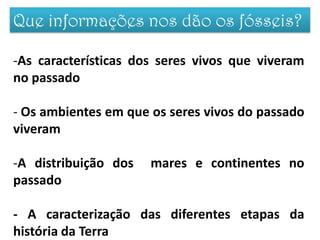 Que informações nos dão os fósseis?

-As características dos seres vivos que viveram
no passado

- Os ambientes em que os seres vivos do passado
viveram

-A distribuição dos   mares e continentes no
passado

- A caracterização das diferentes etapas da
história da Terra
 
