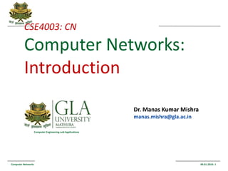 Computer Networks 06.01.2016- 1
Computer Engineering and Applications
CSE4003: CN
Computer Networks:
Introduction
Dr. Manas Kumar Mishra
manas.mishra@gla.ac.in
 