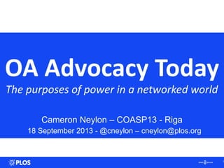 OA Advocacy Today
The purposes of power in a networked world
Cameron Neylon – COASP13 - Riga
18 September 2013 - @cneylon – cneylon@plos.org
1
 