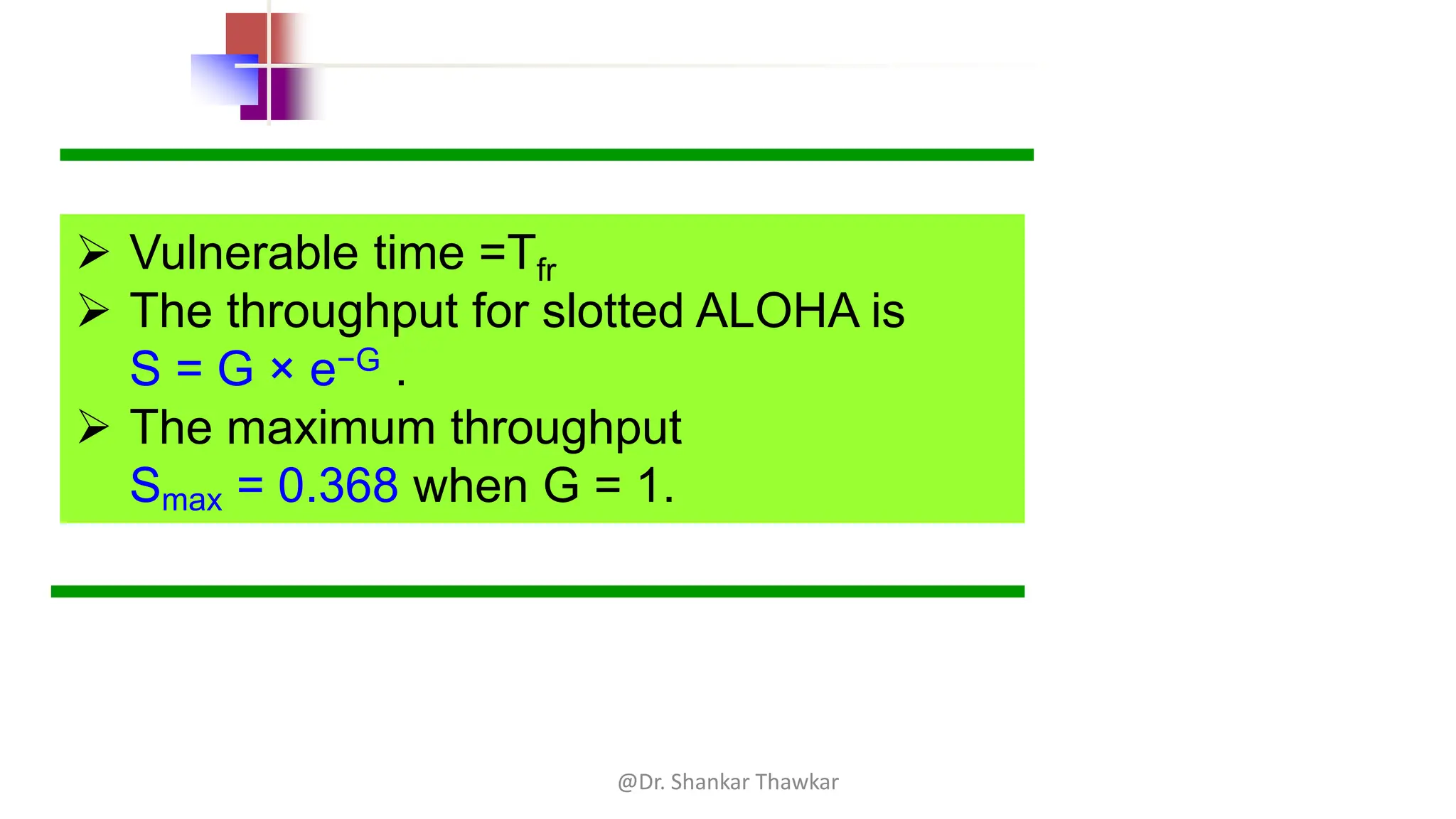 ➢ Vulnerable time =Tfr
➢ The throughput for slotted ALOHA is
S = G × e−G .
➢ The maximum throughput
Smax = 0.368 when G = 1.
@Dr. Shankar Thawkar
 