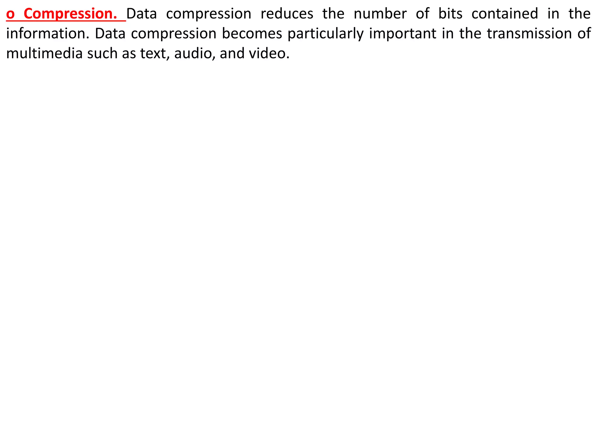 o Compression. Data compression reduces the number of bits contained in the
information. Data compression becomes particularly important in the transmission of
multimedia such as text, audio, and video.
 