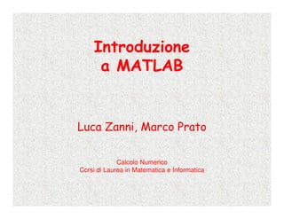 Introduzione
     a MATLAB


Luca Zanni, Marco Prato

             Calcolo Numerico
Corsi di Laurea in Matematica e Informatica
 