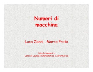 Numeri di
         macchina


Luca Zanni , Marco Prato

              Calcolo Numerico
Corsi di Laurea in Matematica e Informatica
 