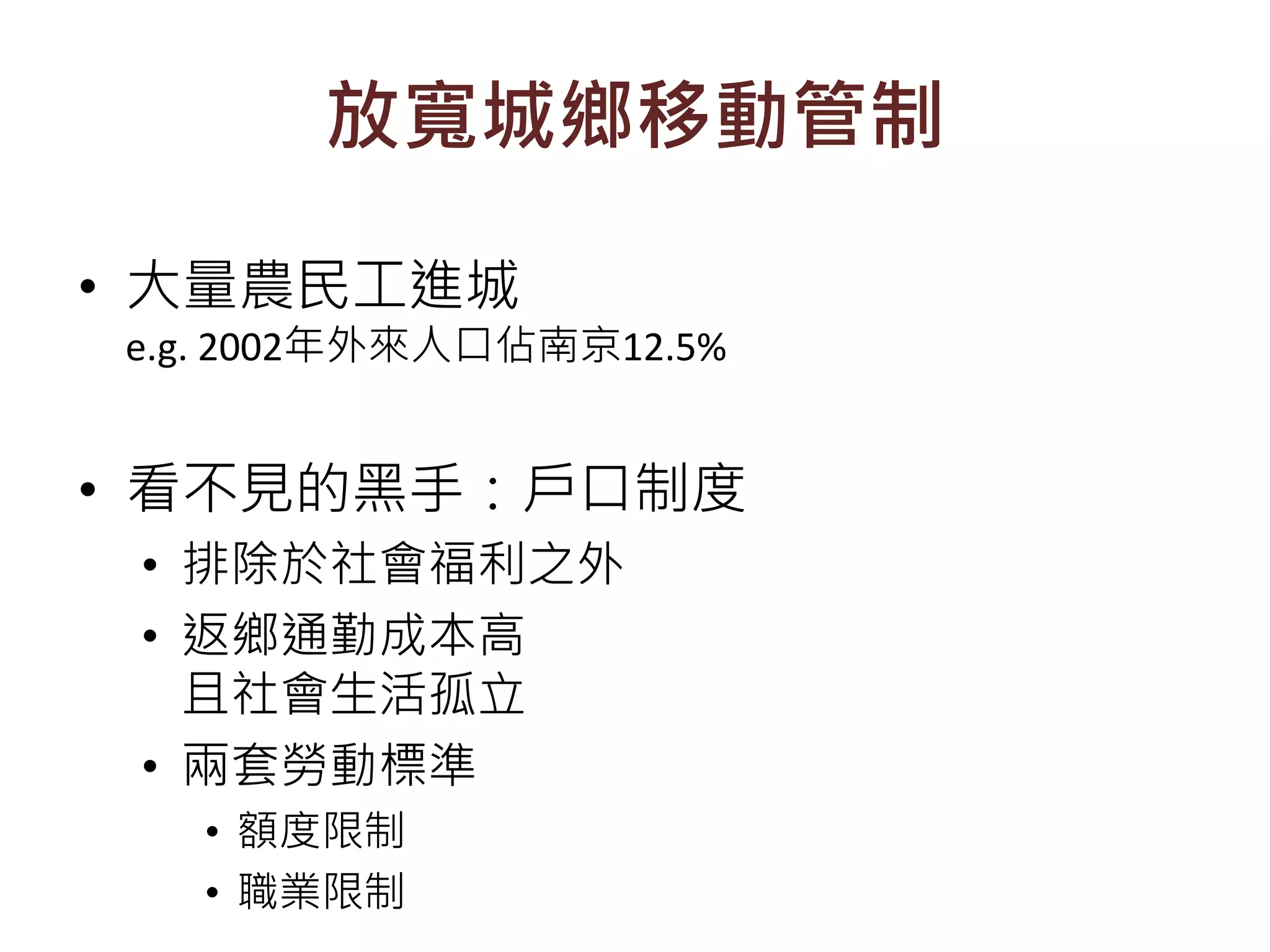 放寬城鄉移動管制
• 大量農民工進城
e.g. 2002年外來人口佔南京12.5%
• 看不見的黑手：戶口制度
• 排除於社會福利之外
• 返鄉通勤成本高
且社會生活孤立
• 兩套勞動標準
• 額度限制
• 職業限制
 