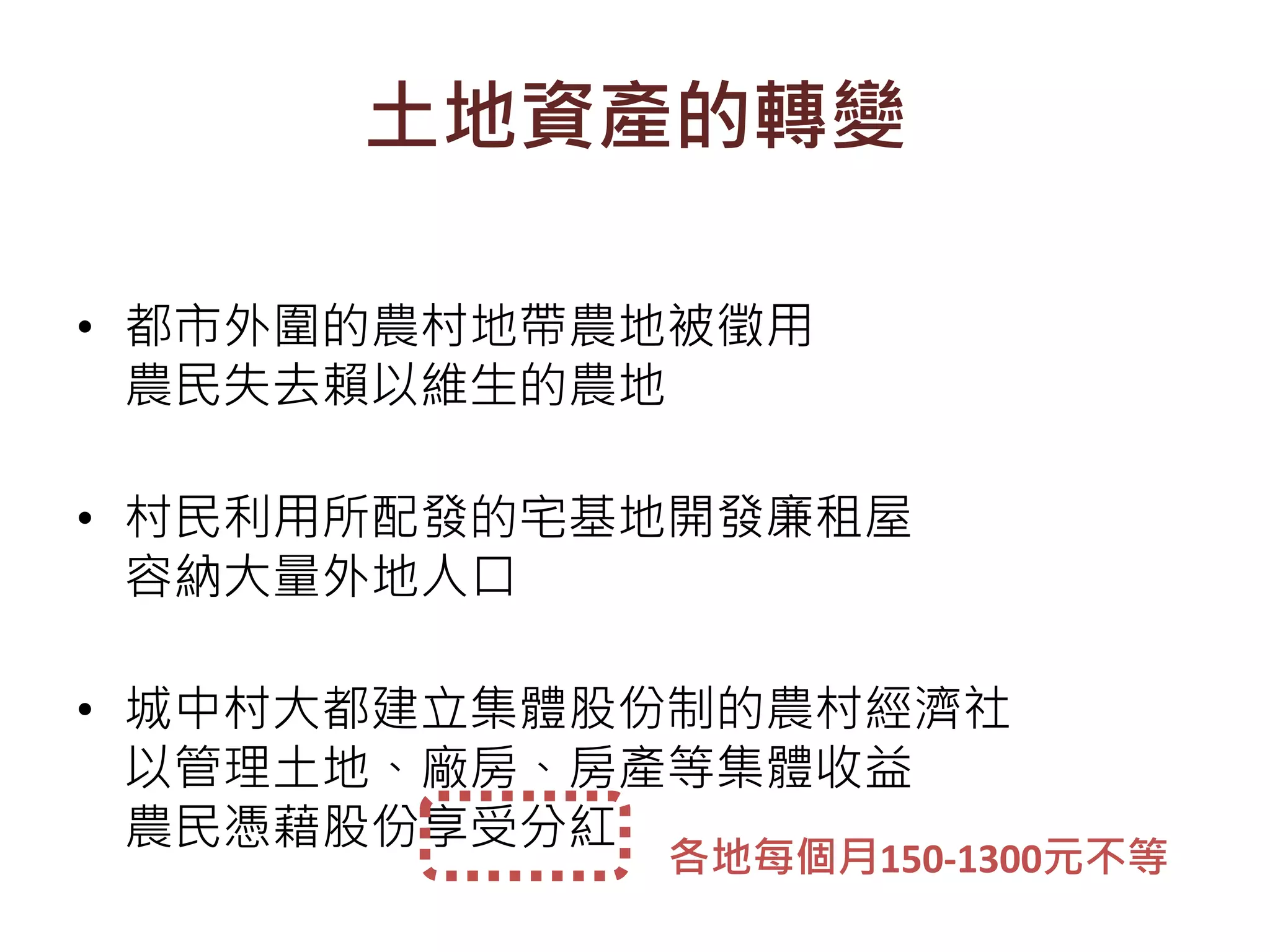 土地資產的轉變
• 都市外圍的農村地帶農地被徵用
農民失去賴以維生的農地
• 村民利用所配發的宅基地開發廉租屋
容納大量外地人口
• 城中村大都建立集體股份制的農村經濟社
以管理土地、廠房、房產等集體收益
農民憑藉股份享受分紅
各地每個月150-1300元不等
 