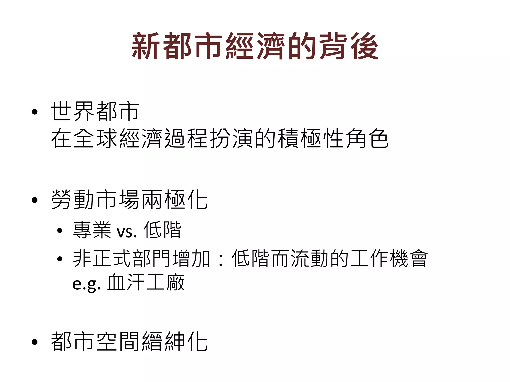 新都市經濟的背後
• 世界都市
在全球經濟過程扮演的積極性角色
• 勞動市場兩極化
• 專業 vs. 低階
• 非正式部門增加：低階而流動的工作機會
e.g. 血汗工廠
• 都市空間縉紳化
 