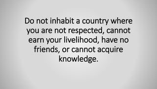 Do not inhabit a country where
you are not respected, cannot
earn your livelihood, have no
friends, or cannot acquire
knowledge.
 