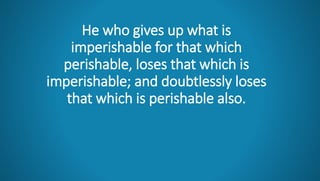 He who gives up what is
imperishable for that which
perishable, loses that which is
imperishable; and doubtlessly loses
that which is perishable also.
 