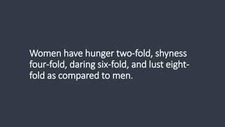 Women have hunger two-fold, shyness
four-fold, daring six-fold, and lust eight-
fold as compared to men.
 