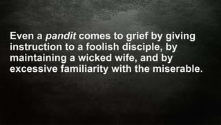 Siri Education
Even a pandit comes to grief by giving
instruction to a foolish disciple, by
maintaining a wicked wife, and by
excessive familiarity with the miserable.
 