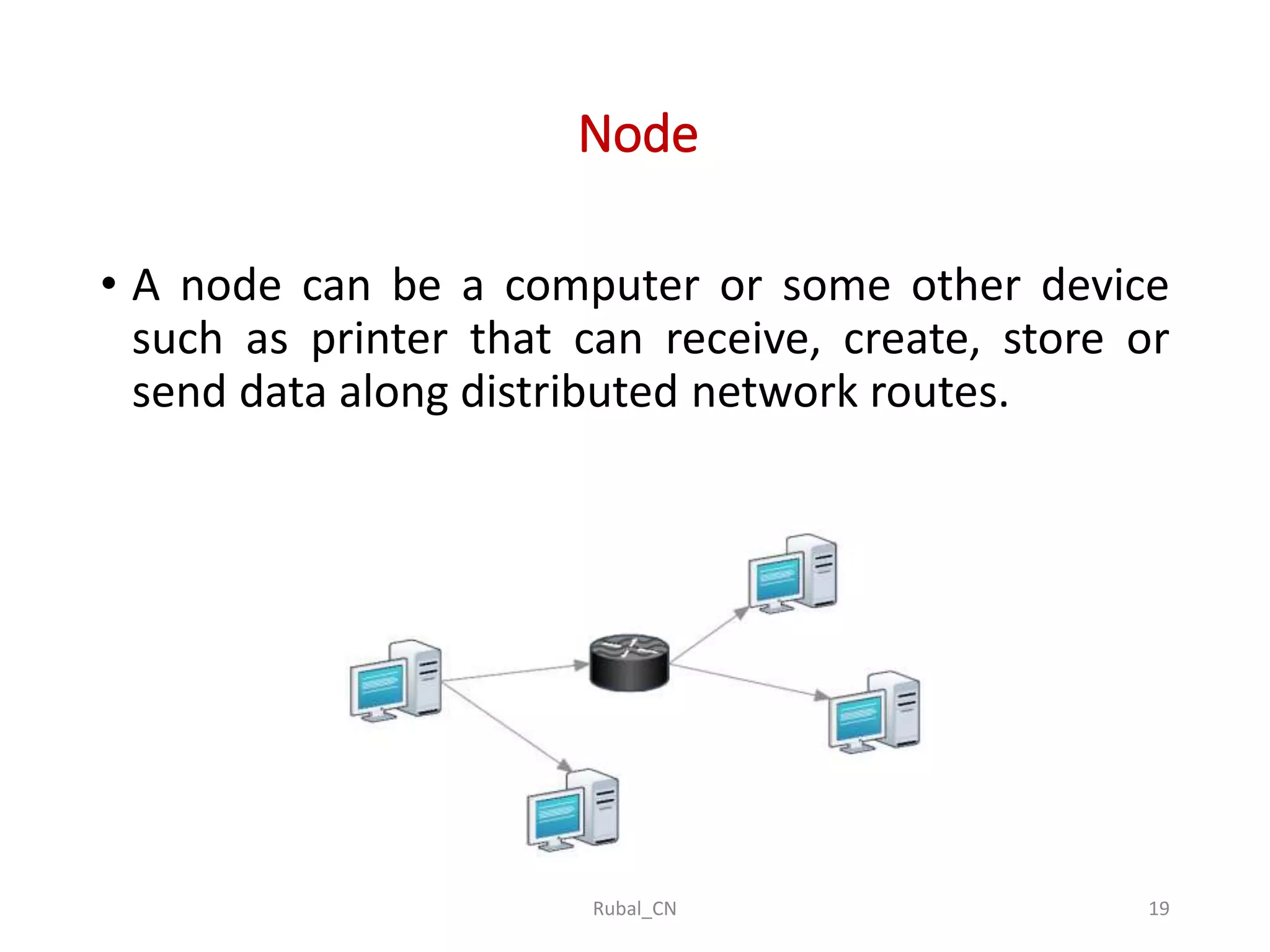 Node • A node can be a computer or some other device such as printer that can receive, create, store or send data along distributed network routes. Rubal_CN 19 