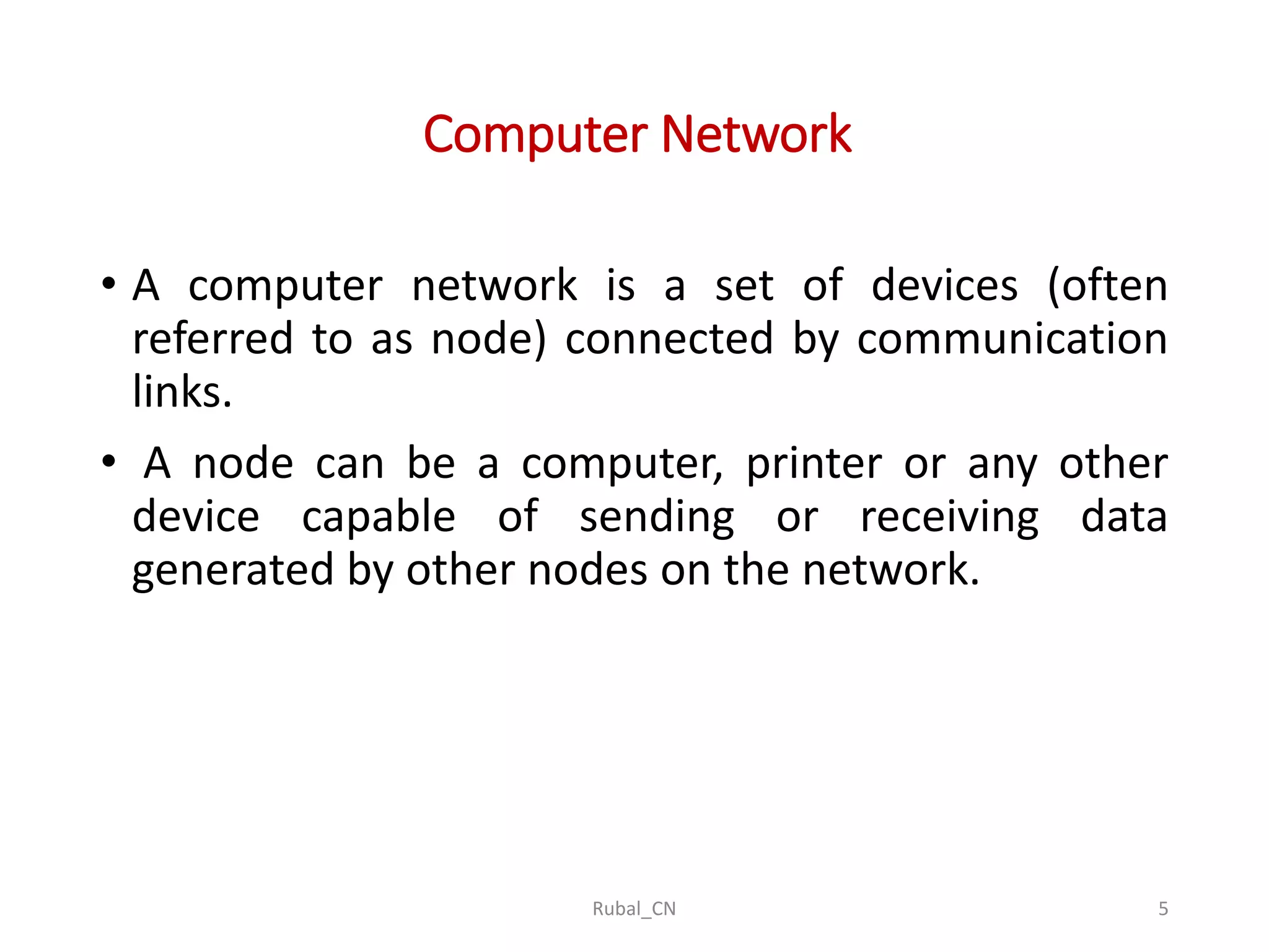 Computer Network • A computer network is a set of devices (often referred to as node) connected by communication links. • A node can be a computer, printer or any other device capable of sending or receiving data generated by other nodes on the network. Rubal_CN 5 