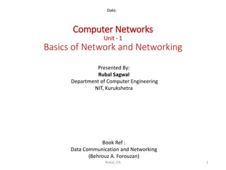 Computer Networks
Unit - 1
Basics of Network and Networking
Date:
Presented By:
Rubal Sagwal
Department of Computer Engineering
NIT, Kurukshetra
Book Ref :
Data Communication and Networking
(Behrouz A. Forouzan)
1Rubal_CN
 