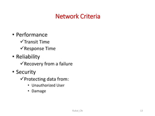 Network Criteria
• Performance
Transit Time
Response Time
• Reliability
Recovery from a failure
• Security
Protecting data from:
• Unauthorized User
• Damage
Rubal_CN 13
 
