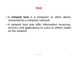 Host
• A network host is a computer or other device
connected to a computer network.
• A network host may offer information resources,
services, and applications to users or others nodes
on the network.
Rubal_CN 15
 