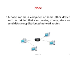 Node
• A node can be a computer or some other device
such as printer that can receive, create, store or
send data along distributed network routes.
Rubal_CN 19
 