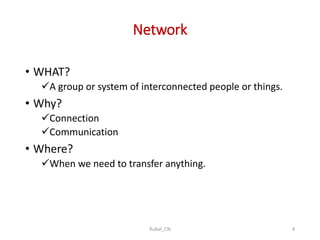 Network
• WHAT?
A group or system of interconnected people or things.
• Why?
Connection
Communication
• Where?
When we need to transfer anything.
Rubal_CN 4
 