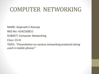 COMPUTER NETWORKING
NAME: Gopinath.C.Ramaje
REG-No: 414CS20011
SUBJECT: Computer Networking
Class: CS-III
TOPIC: “Presentation on various networking protocols being
used in mobile phones”
 