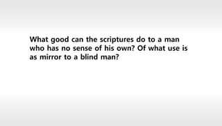 What good can the scriptures do to a man
who has no sense of his own? Of what use is
as mirror to a blind man?
 