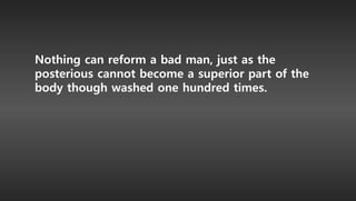 Nothing can reform a bad man, just as the
posterious cannot become a superior part of the
body though washed one hundred times.
 