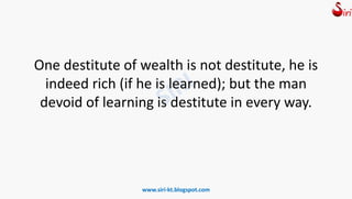 One destitute of wealth is not destitute, he is
indeed rich (if he is learned); but the man
devoid of learning is destitute in every way.
www.siri-kt.blogspot.com
 