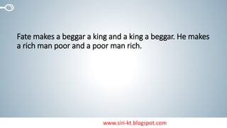 www.siri-kt.blogspot.com
Fate makes a beggar a king and a king a beggar. He makes
a rich man poor and a poor man rich.
 