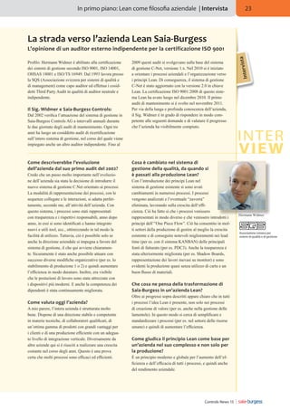 In primo piano: Lean come filosofia aziendale | Intervista

23

La strada verso l’azienda Lean Saia-Burgess

Il Sig. Widmer e Saia-Burgess Controls:
Dal 2002 verifica l’attuazione del sistema di gestione in
Saia-Burgess Controls AG a intervalli annuali durante
le due giornate degli audit di mantenimento. Ogni tre
anni ha luogo un cosiddetto audit di ricertificazione
sull’intero sistema di gestione, nel corso del quale viene
impiegato anche un altro auditor indipendente. Fino al

Come descriverebbe l’evoluzione
dell’azienda dal suo primo audit del 2002?
Credo che un passo molto importante nell’evoluzione dell’azienda sia stata la decisione di introdurre il
nuovo sistema di gestione C.Net orientato ai processi.
La modalità di rappresentazione dei processi, con le
sequenze collegate e le interazioni, si adatta perfettamente, secondo me, all’attività dell’azienda. Con
questo sistema, i processi sono stati rappresentati
con trasparenza e i rispettivi responsabili, anno dopo
anno, in essi si sono identificati e hanno integrato
nuovi e utili tool, ecc., ottimizzando in tal modo la
facilità di utilizzo. Tuttavia, ciò è possibile solo se
anche la direzione aziendale si impegna a favore del
sistema di gestione, il che qui avviene chiaramente. Sicuramente è stato anche possibile attuare con
successo diverse modifiche organizzative (per es. lo
stabilimento di produzione 1 o 2) e quindi aumentare
l’efficienza in modo duraturo. Inoltre, era visibile
che le postazioni di lavoro sono state attrezzate con
i dispositivi più moderni. E anche la competenza dei
dipendenti è stata continuamente migliorata.

Come valuta oggi l’azienda?
A mio parere, l’intera azienda è strutturata molto
bene. Dispone di una direzione stabile e competente
in materie tecniche, di collaboratori qualificati, di
un’ottima gamma di prodotti con grandi vantaggi per
i clienti e di una produzione efficiente con un adeguato livello di integrazione verticale. Diversamente da
altre aziende qui si è riusciti a realizzare una crescita
costante nel corso degli anni. Questo è una prova
certa che molti processi sono efficaci ed efficienti.

2009 questi audit si svolgevano sulla base del sistema
di gestione C-Net, versione 1.x. Nel 2010 si è iniziato
a orientare i processi aziendali e l’organizzazione verso
i principi Lean. Di conseguenza, il sistema di gestione
C-Net è stato aggiornato con la versione 2.0 in chiave
Lean. La certificazione ISO 9001:2008 di questo sistema Lean ha avuto luogo nel dicembre 2010. Il primo
audit di mantenimento si è svolto nel novembre 2011.
Per via della lunga e profonda conoscenza dell’azienda,
il Sig. Widmer è in grado di rispondere in modo competente alle seguenti domande e di valutare il progresso
che l’azienda ha visibilmente compiuto.

Interv

Profilo: Hermann Widmer è abilitato alla certificazione
dei sistemi di gestione secondo ISO 9001, ISO 14001,
OHSAS 18001 e ISO/TS 16949. Dal 1993 lavora presso
la SQS (Associazione svizzera per sistemi di qualità e
di management) come capo auditor ed effettua i cosiddetti Third Party Audit in qualità di auditor neutrale e
indipendente.

ista

L’opinione di un auditor esterno indipendente per la certificazione ISO 9001

Cosa è cambiato nel sistema di
gestione della qualità, da quando si
è passati alla produzione Lean?
Con l’introduzione dei principi Lean nel
sistema di gestione esistente si sono avuti
cambiamenti in numerosi processi. I processi
vengono analizzati e l‘eventuale “zavorra”
eliminata, lavorando sulla crescita dell‘efficienza. Ciò ha fatto sì che i processi venissero
rappresentati in modo diverso e che venissero introdotti i
principi dell’”One Piece Flow”. Ciò ha consentito in molti settori della produzione di gestire al meglio la crescita
esistente e di conseguire notevoli miglioramenti nei lead
time (per es. con il sistema KANBAN) delle principali
fonti di fatturato (per es. PDC3). Anche la trasparenza è
stata ulteriormente migliorata (per es. Shadow Boards,
rappresentazione dei lavori inevasi su monitor) e sono
evidenti la produzione quasi senza utilizzo di carta e un
buon flusso di materiali.

Che cosa ne pensa della trasformazione di
Saia-Burgess in un'azienda Lean?
Oltre ai progressi sopra descritti appare chiaro che in tutti
i processi l’idea Lean è presente, non solo nei processi
di creazione di valore (per es. anche nella gestione delle
lamentele). In questo modo si cerca di semplificare e
standardizzare i processi (per es. nel settore delle risorse
umane) e quindi di aumentare l’efficienza.

Come giudica il principio Lean come base per
un’azienda nel suo complesso e non solo per
la produzione?
È un principio moderno e globale per l’aumento dell’efficienza e dell’efficacia di tutti i processi, e quindi anche
del rendimento aziendale.

Controls News 13

Hermann Widmer

Associazione svizzera per
sistemi di qualità e di gestione

 