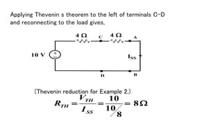 Applying Thevenin s theorem to the left of terminals C-D
and reconnecting to the load gives,
4  4 
10 V +_
A
B


ISS


C
D
(Thevenin reduction for Example 2.)
10
8
10
8
TH
TH
SS
V
R
I
   
 