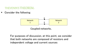 THEVENIN’S THEOREM:-
 Consider the following:
Network
1
Network
2
•
•
A
B
Coupled networks.
For purposes of discussion, at this point, we consider
that both networks are composed of resistors and
independent voltage and current sources
 