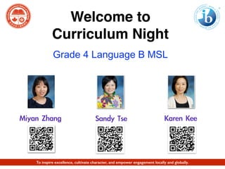 Sandy	 Tse Karen	 Kee
Welcome to
Curriculum Night
Grade 4 Language B MSL
Miyan	 Zhang
To inspire excellence, cultivate character, and empower engagement locally and globally.
 