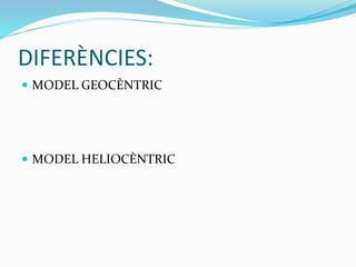 DIFERÈNCIES: 
 MODEL GEOCÈNTRIC 
 MODEL HELIOCÈNTRIC 
 