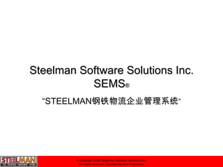 © Copyright 2009 Steelman Software Solutions Inc. All rights reserved. Confidential and Proprietary Steelman Software Solutions Inc.SEMS® “STEELMAN钢铁物流企业管理系统” 