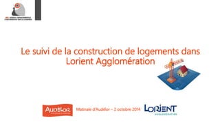 Le suivi de la construction de logements dans 
Lorient Agglomération 
Matinale d’Audélor – 2 octobre 2014 
 