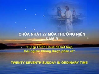 CHÚA NHẬT 27 MÙA THƯỜNG NIÊN
NĂM B
TWENTY-SEVENTH SUNDAY IN ORDINARY TIME
"Sự gì Thiên Chúa đã kết hợp,
loài người không được phân rẽ".
 