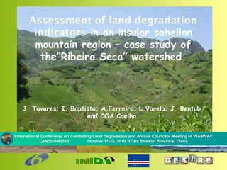 Assessment of land degradation
indicators in an insular sahelian
mountain region – case study of
the“Ribeira Seca” watershed
J. Tavares; I. Baptista; A.Ferreira; L.Varela; J. Bentub
and COA Coelho
 