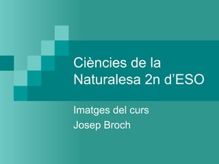 Ciències de la
Naturalesa 2n d’ESO
Imatges del curs
Josep Broch
 