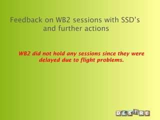Feedback on WB2 sessions with SSD’s
and further actions
WB2 did not hold any sessions since they were
delayed due to flight problems.
 