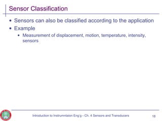 Sensor Classification
• Sensors can also be classified according to the application
• Example
• Measurement of displacement, motion, temperature, intensity,
sensors
18Introduction to Instrumntaion Eng‘g - Ch. 4 Sensors and Transducers
 