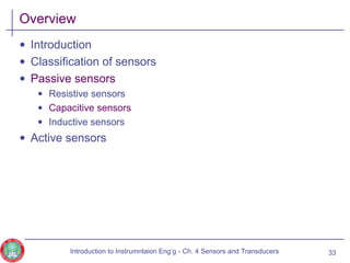 Overview
• Introduction
• Classification of sensors
• Passive sensors
• Resistive sensors
• Capacitive sensors
• Inductive sensors
• Active sensors
33Introduction to Instrumntaion Eng‘g - Ch. 4 Sensors and Transducers
 