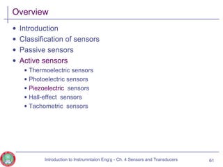 Overview
• Introduction
• Classification of sensors
• Passive sensors
• Active sensors
• Thermoelectric sensors
• Photoelectric sensors
• Piezoelectric sensors
• Hall-effect sensors
• Tachometric sensors
61Introduction to Instrumntaion Eng‘g - Ch. 4 Sensors and Transducers
 