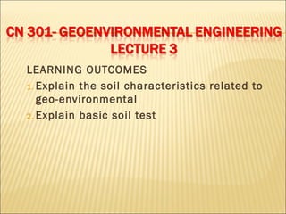 LEARNING OUTCOMES
1. Explain the soil characteristics related to
geo-environmental
2. Explain basic soil test
 