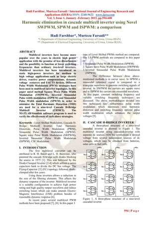 Hadi Farshbar, Murteza Farsadi / International Journal of Engineering Research and
                   Applications (IJERA) ISSN: 2248-9622 www.ijera.com
                     Vol. 3, Issue 1, January -February 2013, pp.594-600
  Harmonic elimination in cascade multicell inverter using Novel
        SWPWM, SPWM and ISPWM: a comparison
                             Hadi Farshbar*, Murteza Farsadi**
                 *( Department of Electrical Engineering, University of Urmia, Urmia-IRAN)
                 ** (Department of Electrical Engineering, University of Urmia, Urmia-IRAN)


ABSTRACT
         Multilevel inverters have become more           type of Level Shifted PWMs method are compared.
popular over the years in electric high power            The LS-PWM methods are compared in this paper
application with the promise of less disturbances        is:
and the possibility to function at lower switching       1. Sinusoidal Pulse Width Modulation (SPWM)
frequencies than ordinary two-level inverters.           2. Square wave Pulse Width Modulation (SWPWM)
Multilevel inverters has been introduced as              3. Inverted Sinusoidal Pulse Width Modulation
static high-power inverters for medium to                   (ISPWM)
high voltage applications such as large electric                   The Difference between three above-
drives, reactive power compensations, dynamic            mentioned methods is in carrier wave. In SPWM a
voltage restorers and FACTS devices. Different           sinusoidal reference signal is compared to a
Pulse Width Modulation (PWM) strategies have             triangular waveform to generate switching signals of
been used in multilevel inverter topologies. In this     inverter. In SWPWM the carriers are square wave
paper novel method Square Wave Pulse Width               and in ISPWM the carriers are sinusoidal waveform.
Modulation (SWPWM), Inverted Sinusoidal                   In this paper, constant switching frequency and
Pulse width modulation (ISPWM) and Sinusoidal            variable switching frequency techniques are
Pulse Width modulation (SPWM) in order to                discussed. The above methodologies divided into
minimize the Total Harmonic Distortion (THD)             two techniques like subharmonic pulse width
are used for a nine-level Cascade H-Bridge               modulation which minimises total harmonic
Multicell       Inverter       (CHMCI).         The      distortion and switching frequency optimal pulse
MATLAB/Simulink software program is used to              width modulation which enhances the output
verify the effectiveness of each above strategies.       voltages [9].

Keywords - Level Shifted Modulation, Cascade H-          II. CASCADE H-BRIDGE INVERTER
Bridge Multicell Inverter, Total Harmonic                          A three-phase structure of a nine-level
Distortion, Pulse Width Modulation (PWM),                cascaded inverter is showed in Figure 1. The
Sinusoidal Pulse Width Modulation (SPWM),                multilevel inverter using cascaded-inverter with
Square wave Pulse Width Modulation (SWPWM),              separate dc sources (SDCSs) synthesizes a desired
Inverted Sinusoidal Pulse Width Modulation               voltage from several independent sources of dc
(ISPWM), CSF Modulation                                  voltages, which may be obtained from batteries,
                                                         solar cells or fuel cells.
I. INTRODUCTION                                                          Van               Vbn                   Vcn
          The first multilevel converter can be                S1   S2           S1   S2               S1   S2
attributed to R. H. Baker and L. H. Bannister, who       Vdc               Vdc                   Vdc
                                                               S3   S4           S3   S4               S3   S4
patented the cascade H-bridge with diodes blocking
the source in 1975 [1]. This was followed by the
Diode-Clamped Inverter [2-4] which utilizes a series           S1   S2           S1   S2               S1   S2
capacitors bank to divide the DC bus voltage. The        Vdc               Vdc                   Vdc
                                                               S3   S4           S3   S4               S3   S4
Flying-Capacitor [5] (FC) topology followed diode-
clamped after few years.
          Using these inverters allows a reduction in          S1   S2           S1   S2               S1   S2
the size of the filtering elements. This affects the     Vdc               Vdc                   Vdc
                                                               S3   S4           S3   S4               S3   S4
dynamic response of the inverter. Multilevel inverter
is a suitable configuration to achieve high power
rating and high quality output waveform and reduce             S1   S2           S1   S2               S1   S2
switching losses which can make amends Electro-          Vdc
                                                               S3   S4
                                                                           Vdc                   Vdc
                                                                                 S3   S4               S3   S4
Magnetic Interference (EMI) problem besides of
reasonable dynamic response [6].
          In recent years several multilevel PWM         Figure 1. A three-phase structure of a nine-level
methods have been proposed [7], [8]. In this paper 3     cascaded inverter


                                                                                                       594 | P a g e
 
