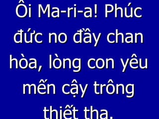 Ôi Ma-ri-a! Phúc đức no đầy chan hòa, lòng con yêu mến cậy trông thiết tha. 