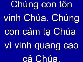 Chúng con tôn vinh Chúa. Chúng con cảm tạ Chúa  vì vinh quang cao cả Chúa. 