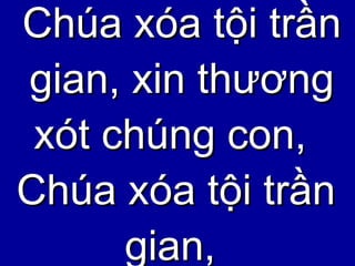 Chúa xóa tội trần gian, xin thương xót chúng con,  Chúa xóa tội trần gian,  
