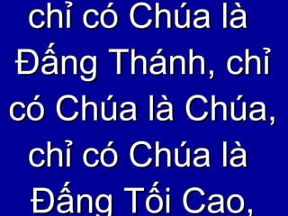 chỉ có Chúa là  Đấng Thánh, chỉ có Chúa là Chúa, chỉ có Chúa là  Đấng Tối Cao, 