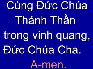 Cùng Đức Chúa Thánh Thần  trong vinh quang,  Đức Chúa Cha.  A-men. 