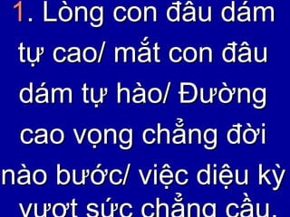 1 . Lòng con đâu dám tự cao/ mắt con đâu dám tự hào/ Đường cao vọng chẳng đời nào bước/ việc diệu kỳ vượt sức chẳng cầu. 