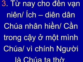 3 . Từ nay cho đến vạn niên/ Ích – diên dân Chúa nhân hiền/ Cần trong cậy ở một mình Chúa/ vì chính Người là Chúa ta thờ. 
